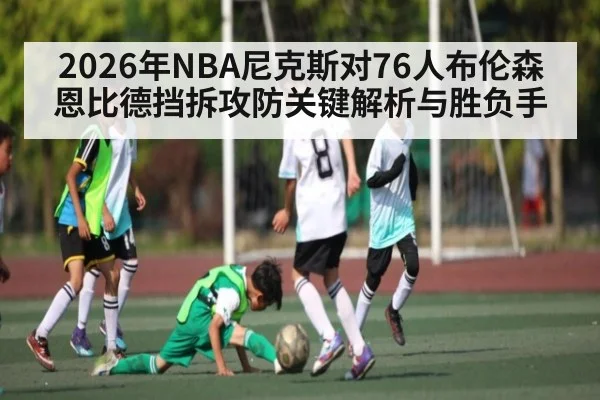 2026年NBA尼克斯对76人布伦森恩比德挡拆攻防关键解析与胜负手