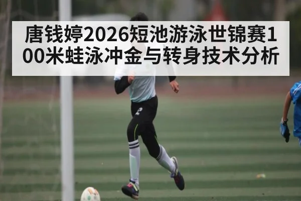 唐钱婷2026短池游泳世锦赛100米蛙泳冲金与转身技术分析